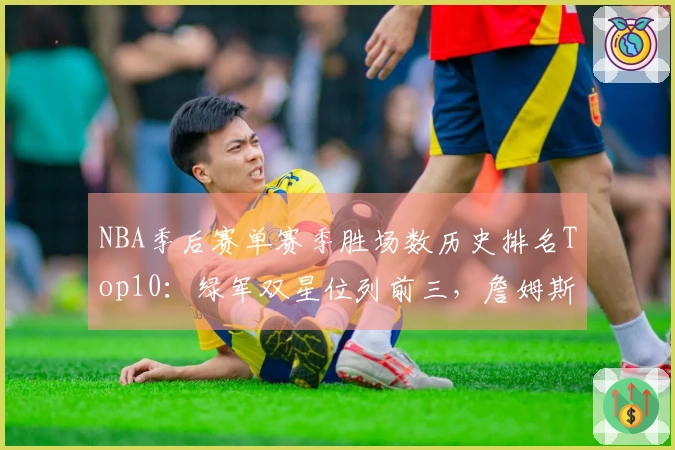 NBA季后赛单赛季胜场数历史排名Top10：绿军双星位列前三，詹姆斯居第五