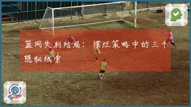 篮网失利结局：摆烂策略中的三个隐秘线索