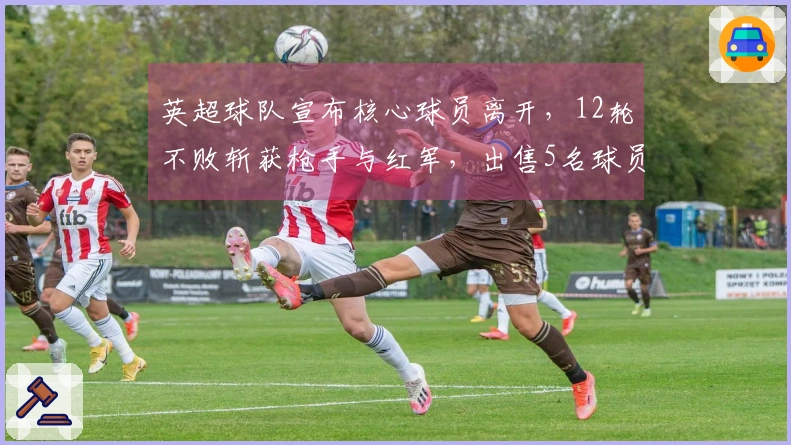 英超球队宣布核心球员离开，12轮不败斩获枪手与红军，出售5名球员收入2.5亿英镑