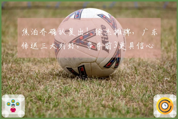 焦泊乔确认复出！徐杰摊牌，广东传送三大利好，争夺前3更具信心