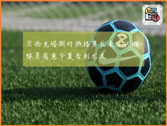 贝西克塔斯对热格罗瓦表示兴趣，球员有意今夏告别尤文