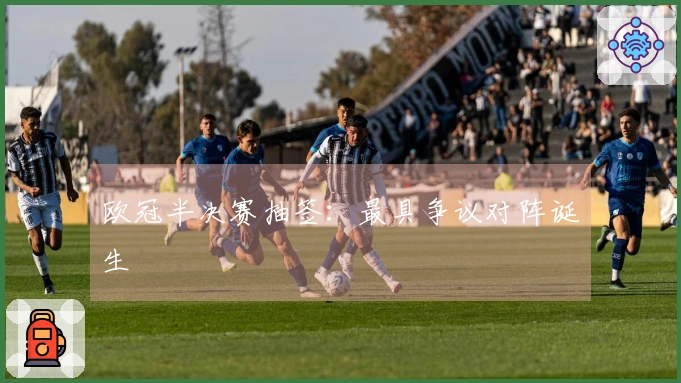 欧冠半决赛抽签：最具争议对阵诞生