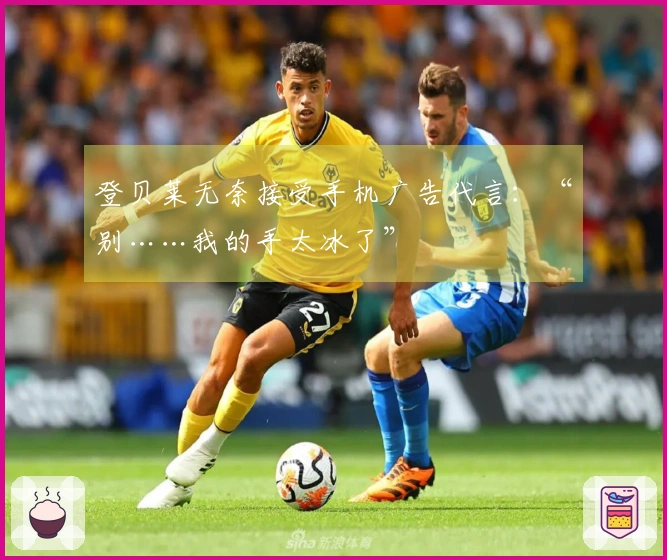 登贝莱无奈接受手机广告代言：“别……我的手太冰了”