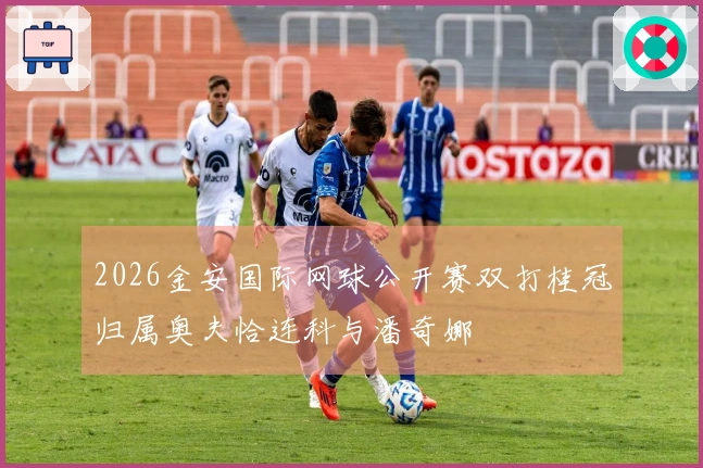 2026金安国际网球公开赛双打桂冠归属奥夫恰连科与潘奇娜