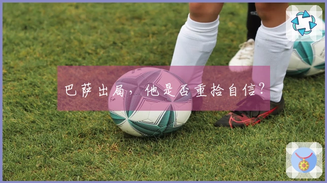 巴萨出局，他是否重拾自信？