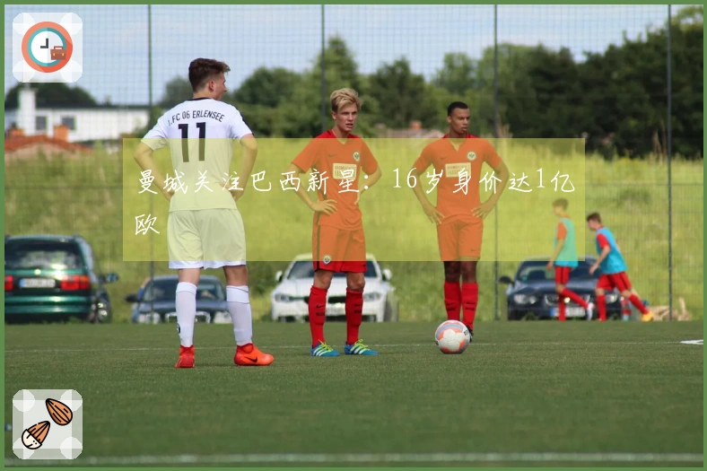 曼城关注巴西新星：16岁身价达1亿欧