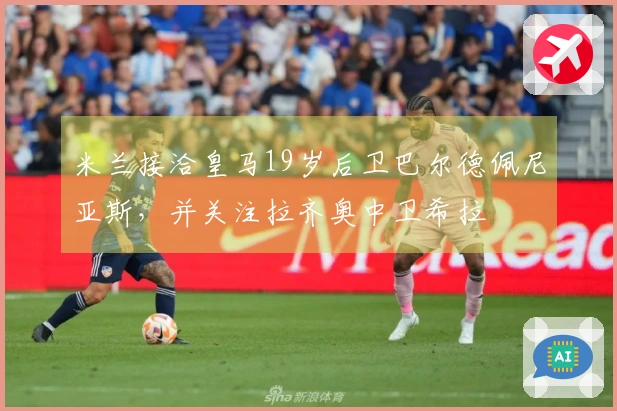 米兰接洽皇马19岁后卫巴尔德佩尼亚斯，并关注拉齐奥中卫希拉