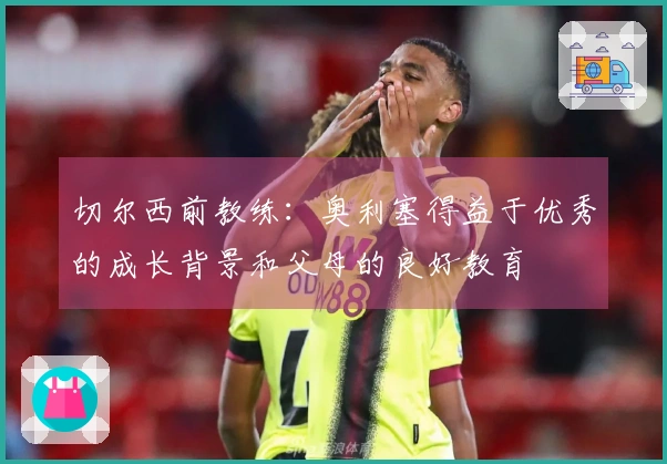 切尔西前教练：奥利塞得益于优秀的成长背景和父母的良好教育