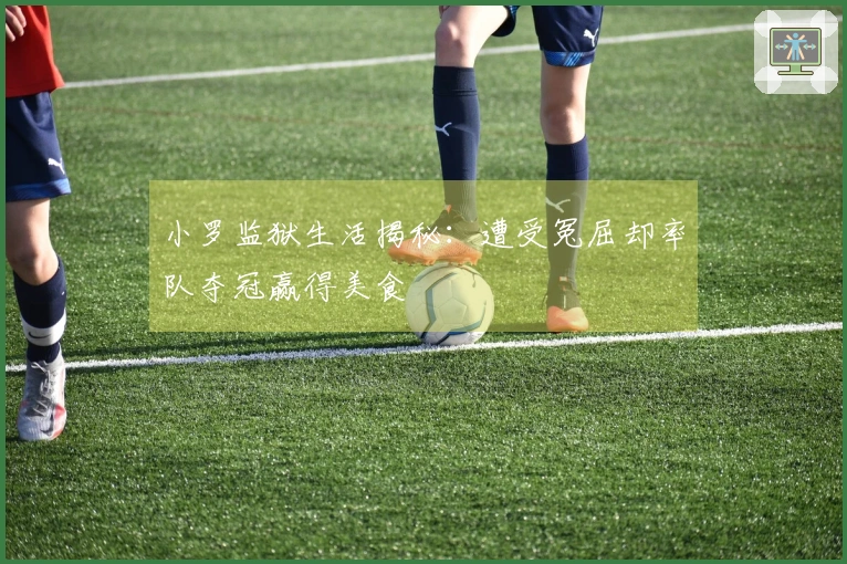 小罗监狱生活揭秘：遭受冤屈却率队夺冠赢得美食