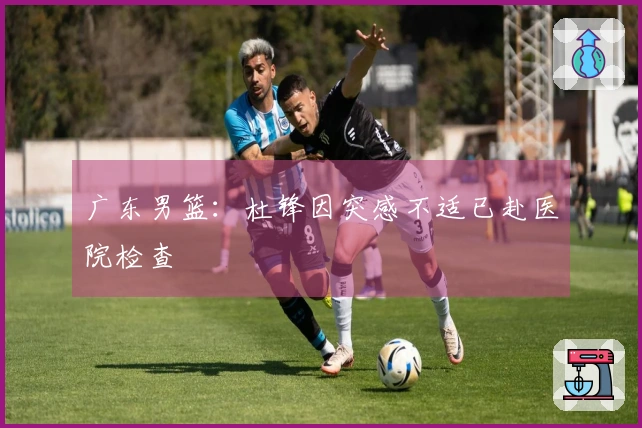 广东男篮：杜锋因突感不适已赴医院检查