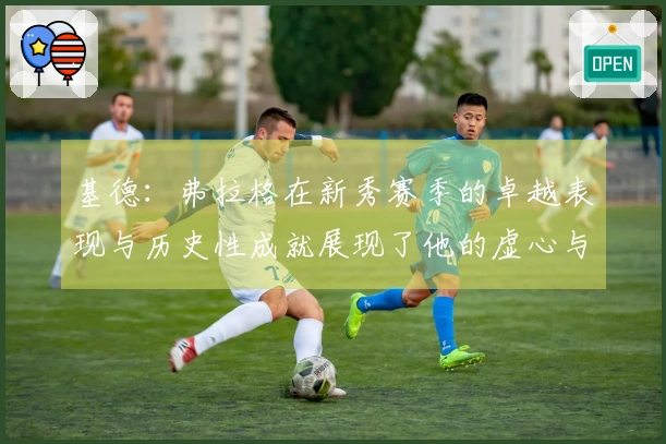 基德：弗拉格在新秀赛季的卓越表现与历史性成就展现了他的虚心与求知欲