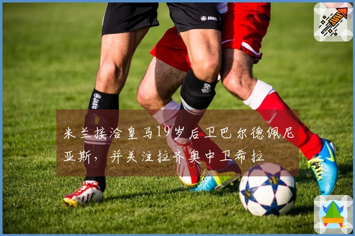 米兰接洽皇马19岁后卫巴尔德佩尼亚斯，并关注拉齐奥中卫希拉
