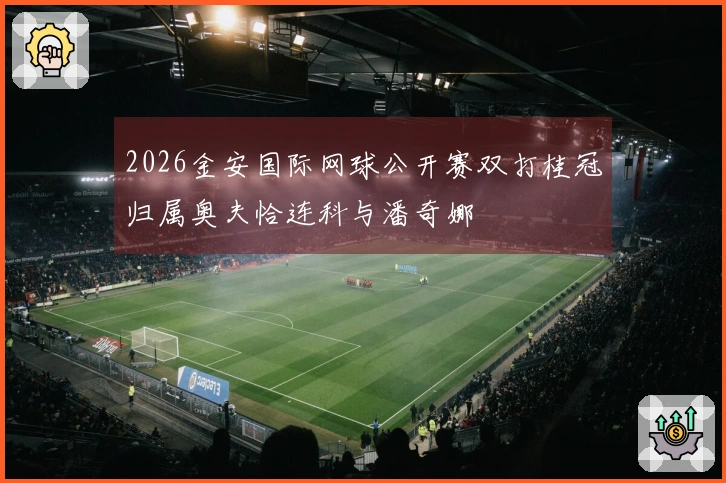 2026金安国际网球公开赛双打桂冠归属奥夫恰连科与潘奇娜
