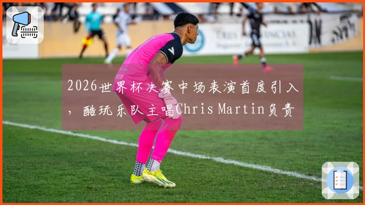 2026世界杯决赛中场表演首度引入，酷玩乐队主唱Chris Martin负责策划