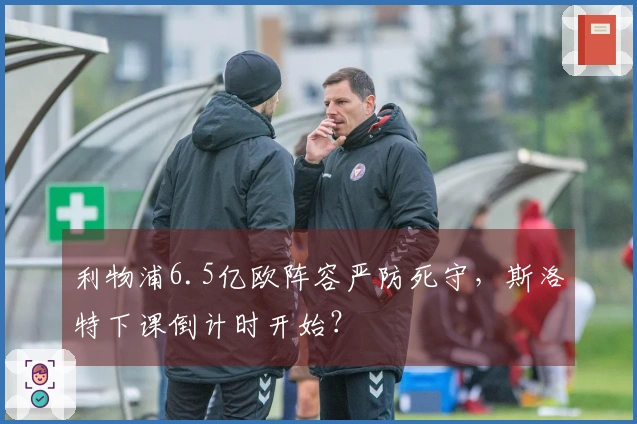 利物浦6.5亿欧阵容严防死守，斯洛特下课倒计时开始？