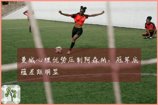 曼城心理优势压制阿森纳，冠军底蕴差距明显