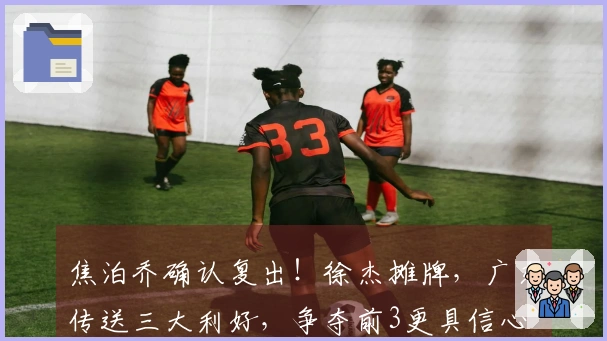 焦泊乔确认复出！徐杰摊牌，广东传送三大利好，争夺前3更具信心