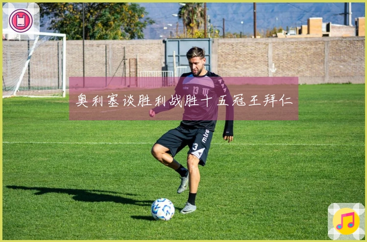 奥利塞谈胜利战胜十五冠王拜仁