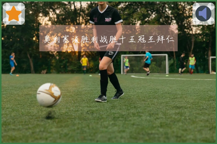 奥利塞谈胜利战胜十五冠王拜仁