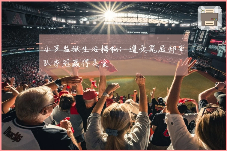 小罗监狱生活揭秘：遭受冤屈却率队夺冠赢得美食