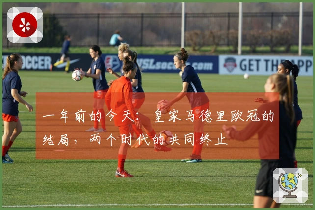 一年前的今天：皇家马德里欧冠的结局，两个时代的共同终止