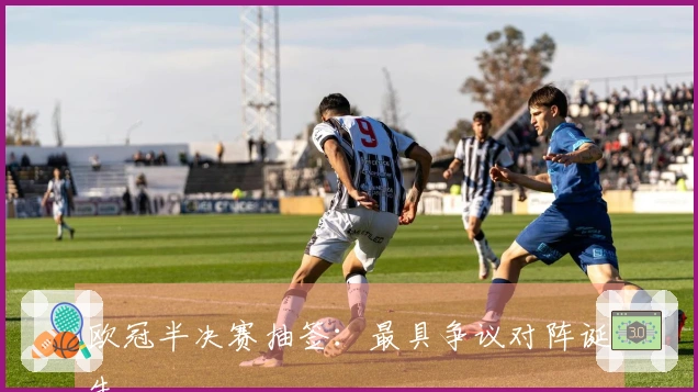 欧冠半决赛抽签：最具争议对阵诞生