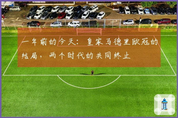 一年前的今天：皇家马德里欧冠的结局，两个时代的共同终止