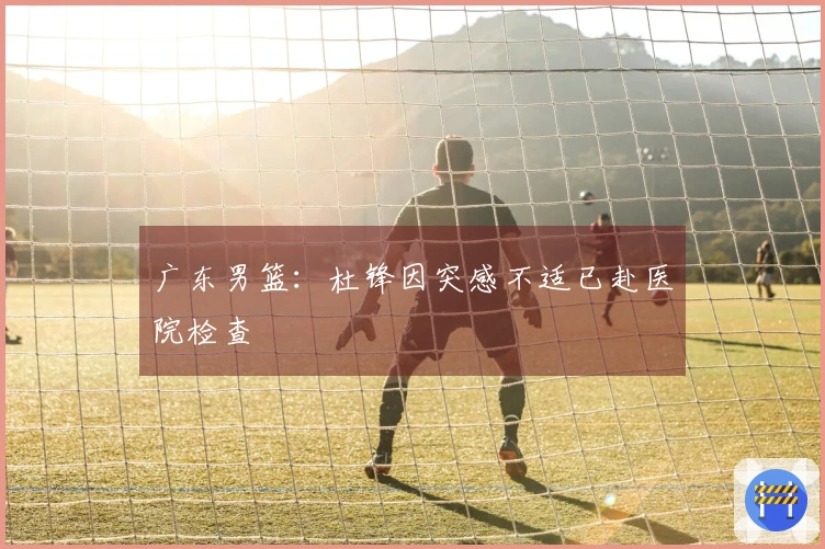 广东男篮：杜锋因突感不适已赴医院检查