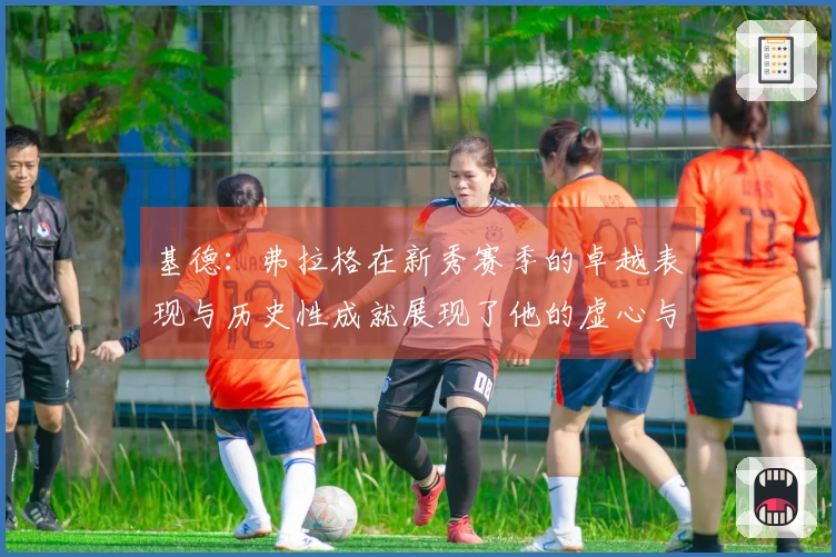 基德：弗拉格在新秀赛季的卓越表现与历史性成就展现了他的虚心与求知欲