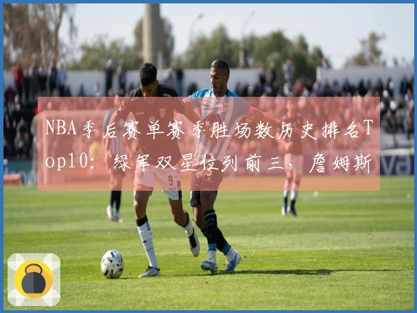 NBA季后赛单赛季胜场数历史排名Top10：绿军双星位列前三，詹姆斯居第五