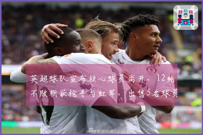 英超球队宣布核心球员离开，12轮不败斩获枪手与红军，出售5名球员收入2.5亿英镑